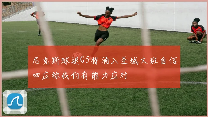 尼克斯球迷G5将涌入圣城文班自信回应称我们有能力应对
