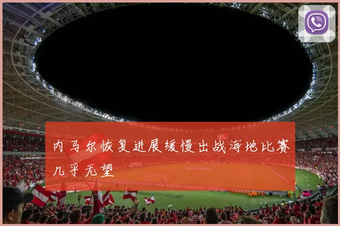 内马尔恢复进展缓慢出战海地比赛几乎无望