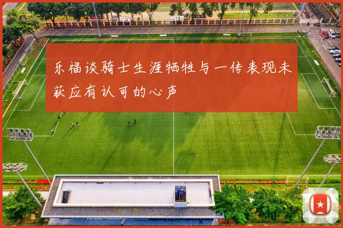 乐福谈骑士生涯牺牲与一传表现未获应有认可的心声