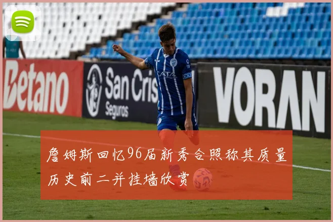 詹姆斯回忆96届新秀合照称其质量历史前二并挂墙欣赏