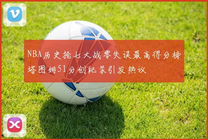 NBA历史抢七大战零失误最高得分榜塔图姆51分创纪录引发热议