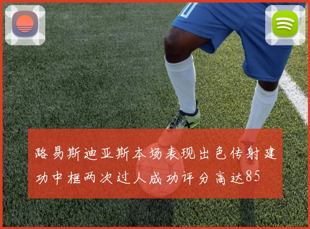 路易斯迪亚斯本场表现出色传射建功中框两次过人成功评分高达85