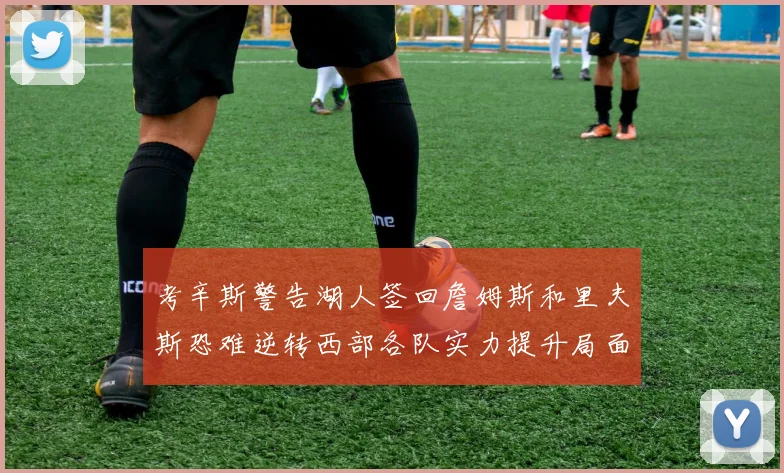 考辛斯警告湖人签回詹姆斯和里夫斯恐难逆转西部各队实力提升局面