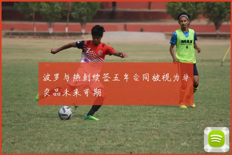 波罗与热刺续签五年合同被视为非卖品未来可期