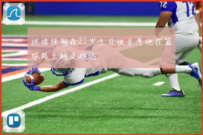祝福杨瀚森21岁生日快乐愿他在篮球路上越走越远