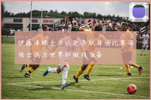 伊藤洋辉全力以赴争取每场比赛满场出战为世界杯做好准备