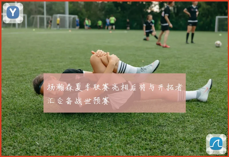 杨瀚森夏季联赛亮相后将与开拓者汇合备战世预赛